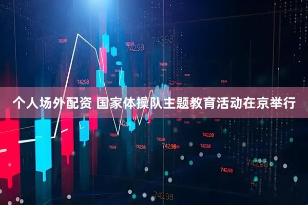 个人场外配资 国家体操队主题教育活动在京举行