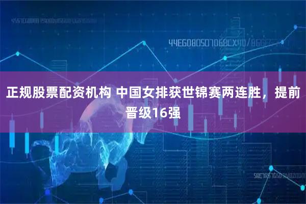 正规股票配资机构 中国女排获世锦赛两连胜，提前晋级16强
