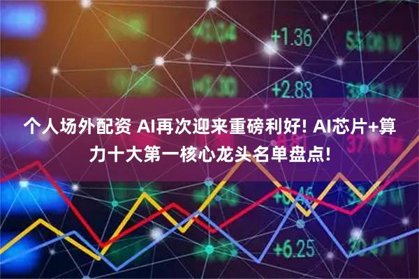 个人场外配资 AI再次迎来重磅利好! AI芯片+算力十大第一核心龙头名单盘点!