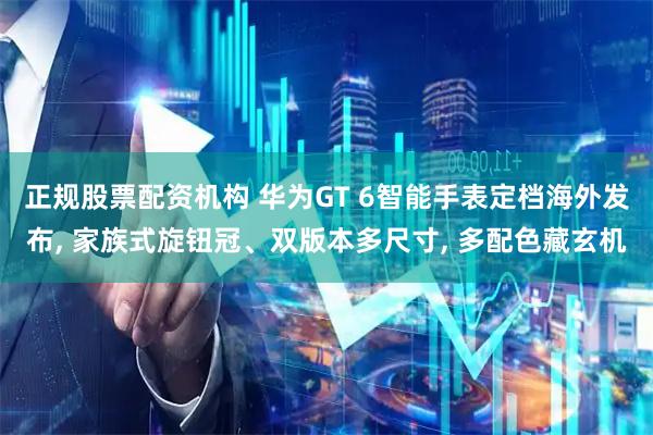正规股票配资机构 华为GT 6智能手表定档海外发布, 家族式旋钮冠、双版本多尺寸, 多配色藏玄机