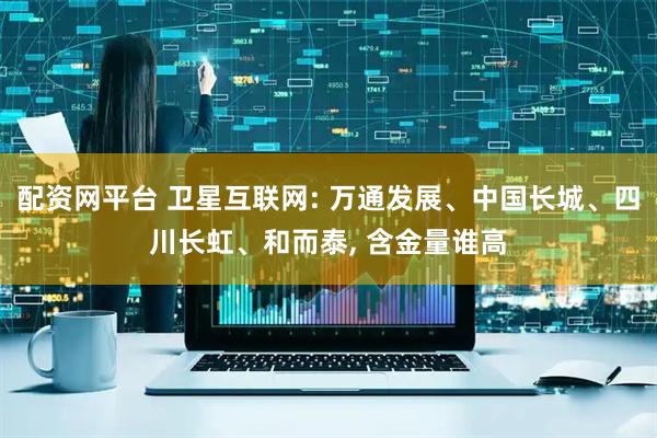 配资网平台 卫星互联网: 万通发展、中国长城、四川长虹、和而泰, 含金量谁高