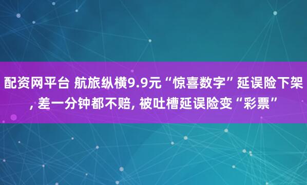 配资网平台 航旅纵横9.9元“惊喜数字”延误险下架, 差一分钟都不赔, 被吐槽延误险变“彩票”
