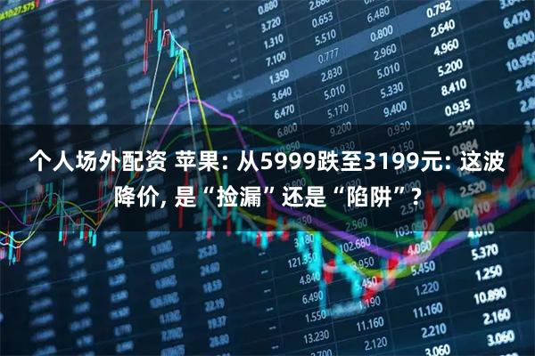 个人场外配资 苹果: 从5999跌至3199元: 这波降价, 是“捡漏”还是“陷阱”?