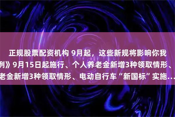 正规股票配资机构 9月起，这些新规将影响你我生活！《住房租赁条例》9月15日起施行、个人养老金新增3种领取情形、电动自行车“新国标”实施……