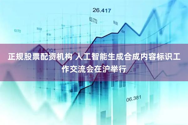 正规股票配资机构 人工智能生成合成内容标识工作交流会在沪举行