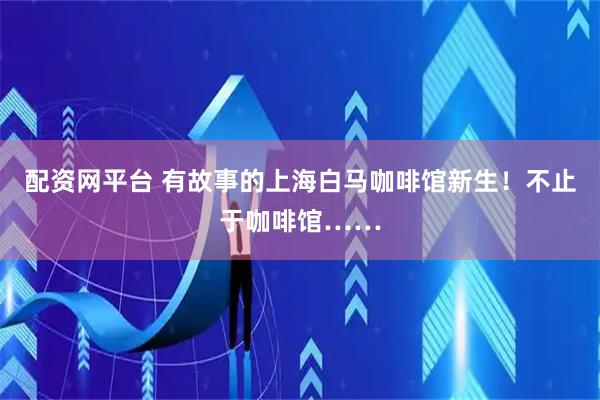 配资网平台 有故事的上海白马咖啡馆新生！不止于咖啡馆……