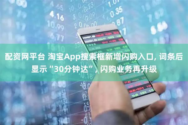 配资网平台 淘宝App搜索框新增闪购入口, 词条后显示“30分钟达”, 闪购业务再升级