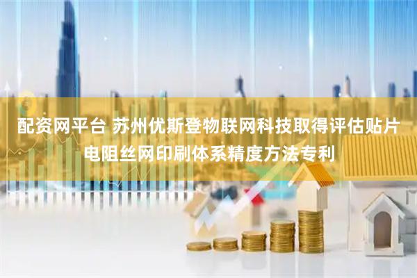 配资网平台 苏州优斯登物联网科技取得评估贴片电阻丝网印刷体系精度方法专利