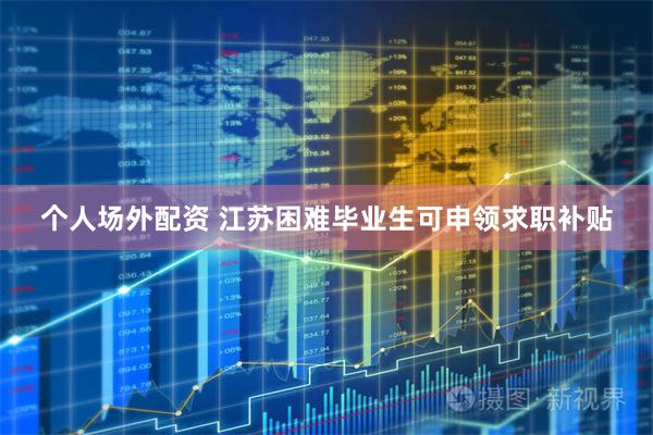 个人场外配资 江苏困难毕业生可申领求职补贴