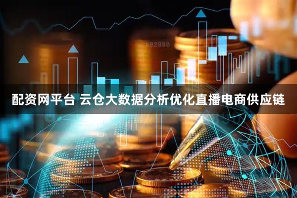 配资网平台 云仓大数据分析优化直播电商供应链