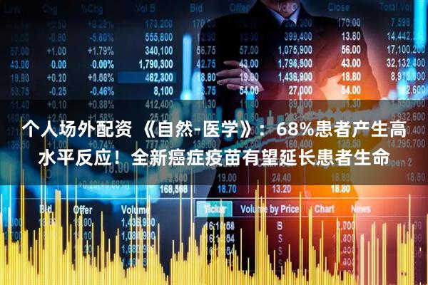 个人场外配资 《自然-医学》：68%患者产生高水平反应！全新癌症疫苗有望延长患者生命