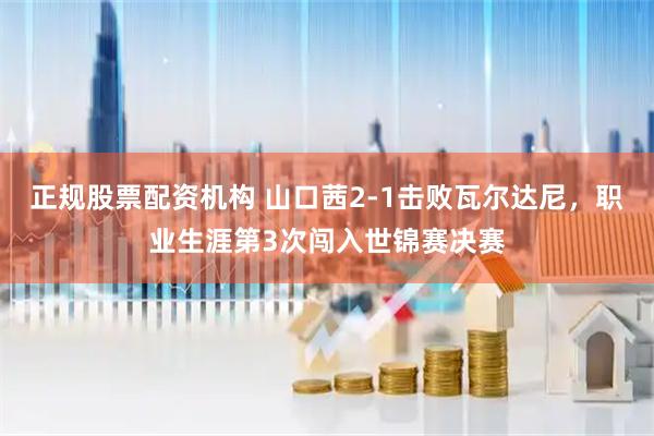 正规股票配资机构 山口茜2-1击败瓦尔达尼，职业生涯第3次闯入世锦赛决赛