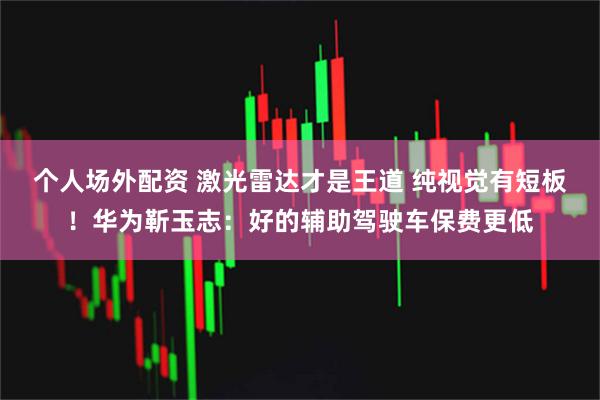 个人场外配资 激光雷达才是王道 纯视觉有短板！华为靳玉志：好的辅助驾驶车保费更低