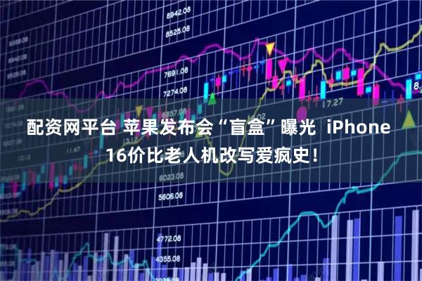 配资网平台 苹果发布会“盲盒”曝光  iPhone 16价比老人机改写爱疯史！