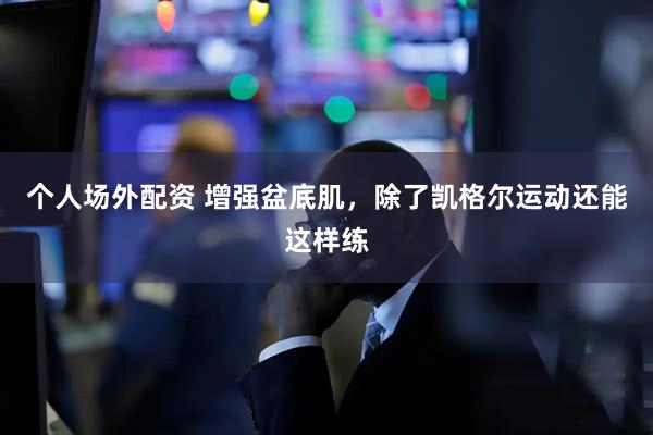 个人场外配资 增强盆底肌，除了凯格尔运动还能这样练