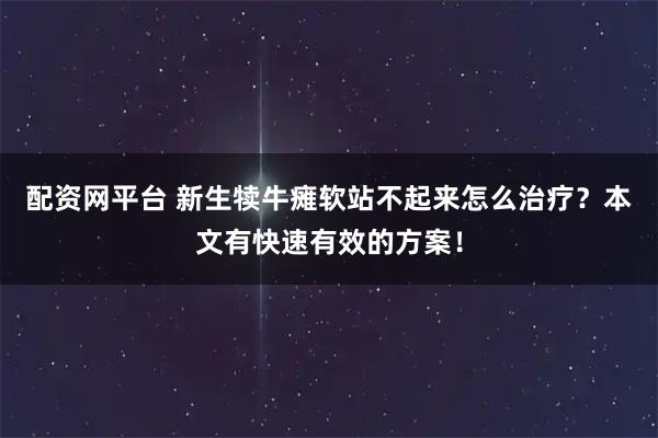 配资网平台 新生犊牛瘫软站不起来怎么治疗？本文有快速有效的方案！