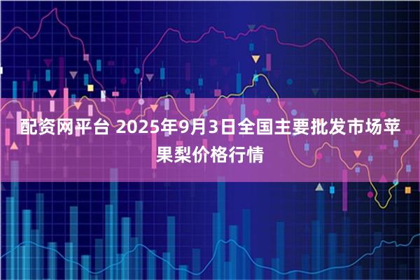 配资网平台 2025年9月3日全国主要批发市场苹果梨价格行情