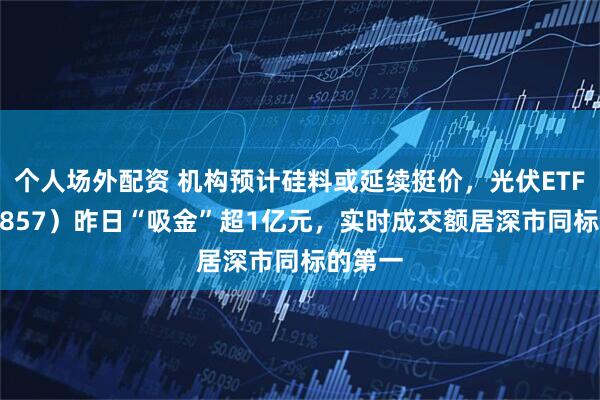 个人场外配资 机构预计硅料或延续挺价，光伏ETF（159857）昨日“吸金”超1亿元，实时成交额居深市同标的第一