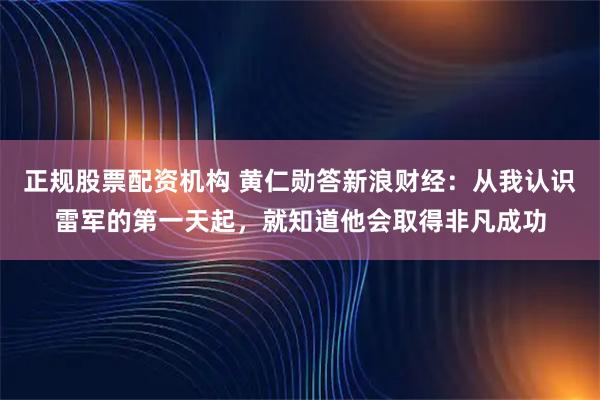 正规股票配资机构 黄仁勋答新浪财经：从我认识雷军的第一天起，就知道他会取得非凡成功