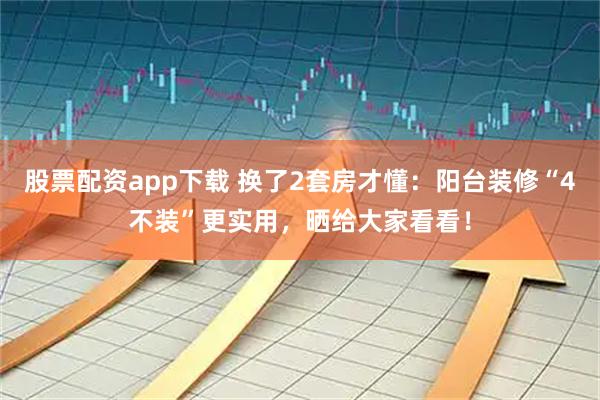 股票配资app下载 换了2套房才懂：阳台装修“4不装”更实用，晒给大家看看！