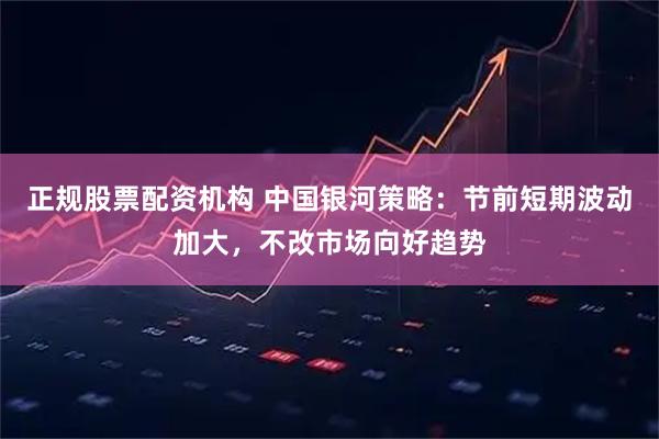 正规股票配资机构 中国银河策略：节前短期波动加大，不改市场向好趋势