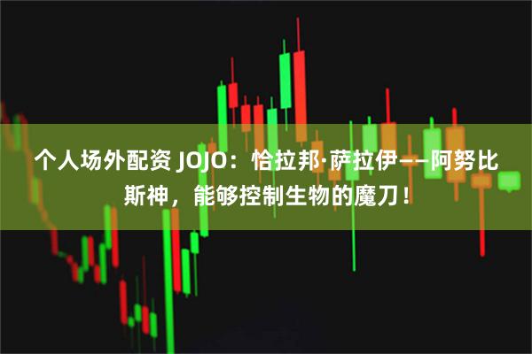 个人场外配资 JOJO：恰拉邦·萨拉伊——阿努比斯神，能够控制生物的魔刀！