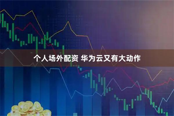 个人场外配资 华为云又有大动作