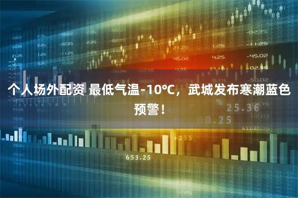 个人场外配资 最低气温-10℃，武城发布寒潮蓝色预警！
