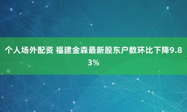 个人场外配资 福建金森最新股东户数环比下降9.83%