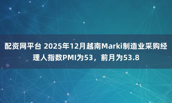 配资网平台 2025年12月越南Marki制造业采购经理人指数PMI为53，前月为53.8