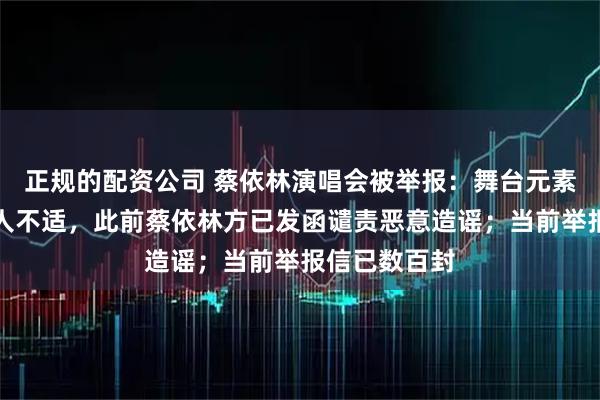 正规的配资公司 蔡依林演唱会被举报：舞台元素诡异怪诞引人不适，此前蔡依林方已发函谴责恶意造谣；当前举报信已数百封