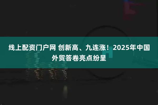 线上配资门户网 创新高、九连涨！2025年中国外贸答卷亮点纷呈