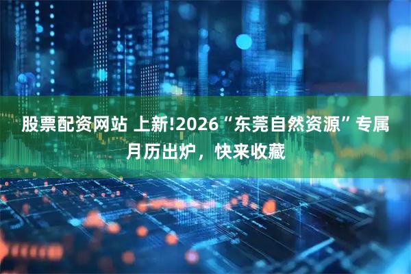 股票配资网站 上新!2026“东莞自然资源”专属月历出炉，快来收藏