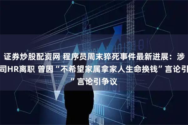 证券炒股配资网 程序员周末猝死事件最新进展：涉事公司HR离职 曾因“不希望家属拿家人生命换钱”言论引争议
