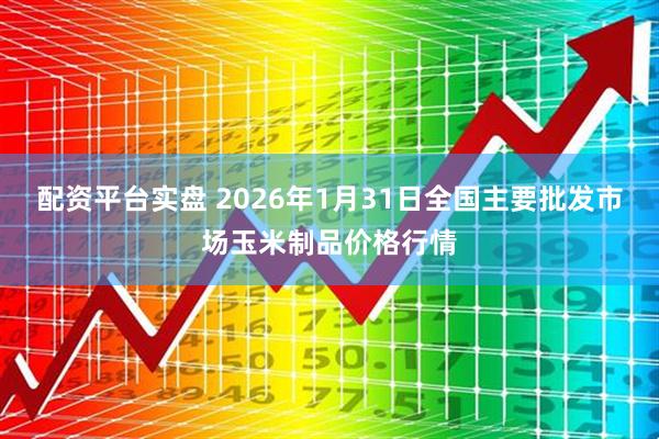 配资平台实盘 2026年1月31日全国主要批发市场玉米制品价格行情