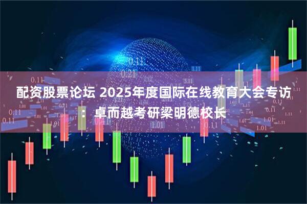 配资股票论坛 2025年度国际在线教育大会专访：卓而越考研梁明德校长