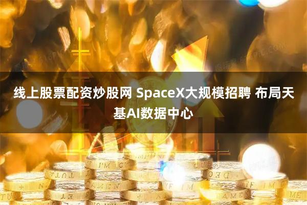 线上股票配资炒股网 SpaceX大规模招聘 布局天基AI数据中心