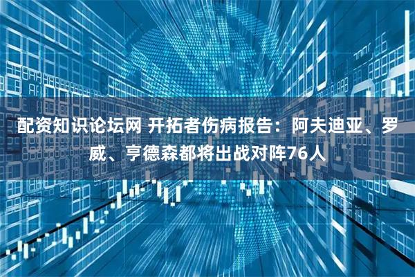 配资知识论坛网 开拓者伤病报告：阿夫迪亚、罗威、亨德森都将出战对阵76人