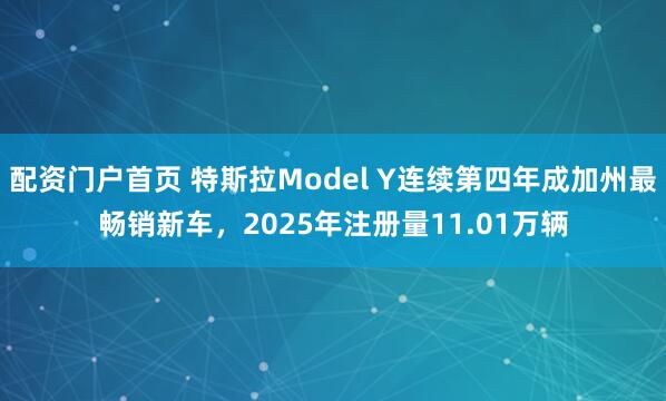 配资门户首页 特斯拉Model Y连续第四年成加州最畅销新车，2025年注册量11.01万辆