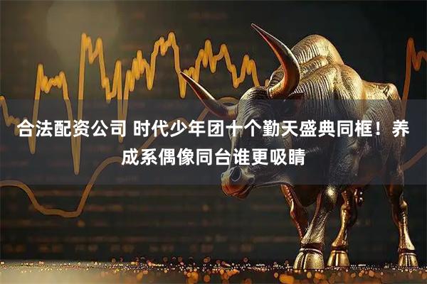 合法配资公司 时代少年团十个勤天盛典同框！养成系偶像同台谁更吸睛