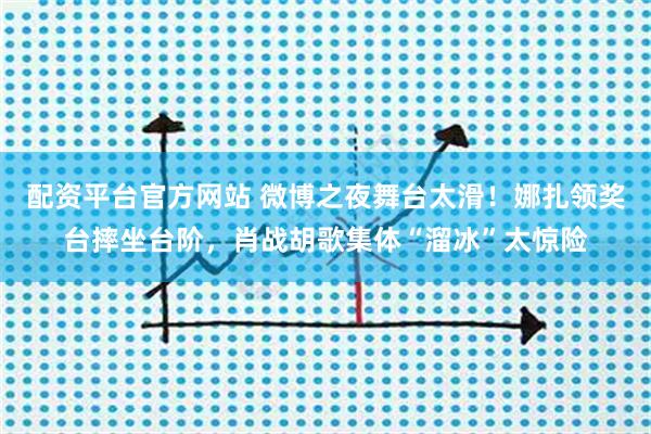 配资平台官方网站 微博之夜舞台太滑！娜扎领奖台摔坐台阶，肖战胡歌集体“溜冰”太惊险