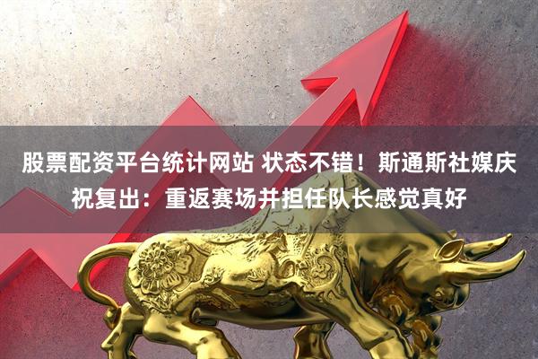 股票配资平台统计网站 状态不错！斯通斯社媒庆祝复出：重返赛场并担任队长感觉真好