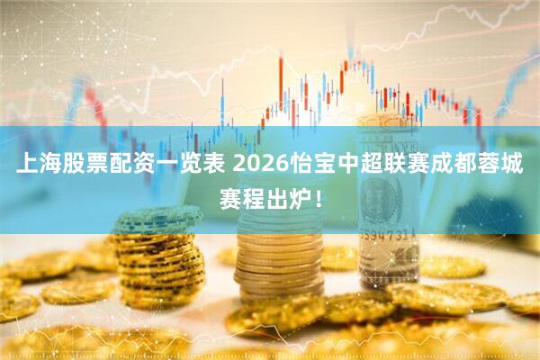 上海股票配资一览表 2026怡宝中超联赛成都蓉城赛程出炉！