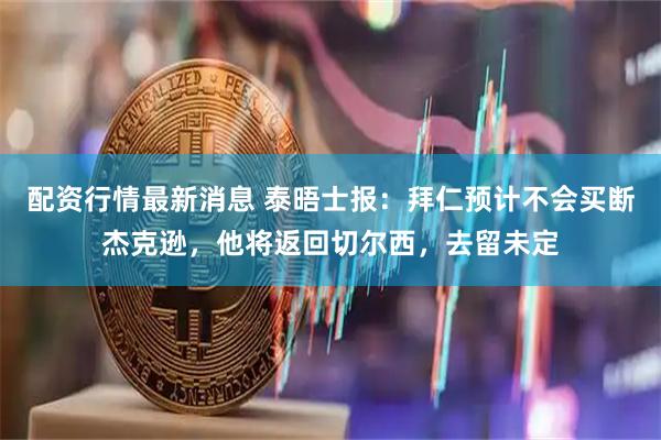 配资行情最新消息 泰晤士报：拜仁预计不会买断杰克逊，他将返回切尔西，去留未定