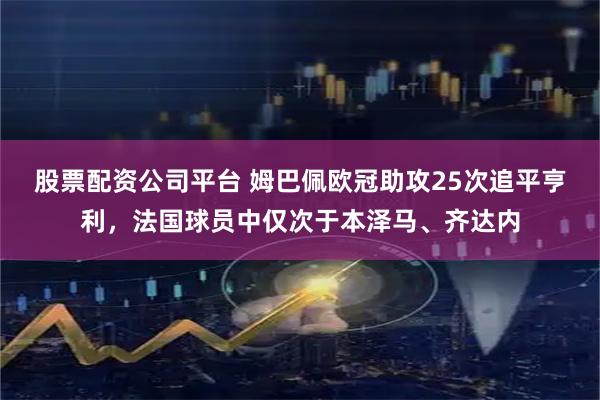 股票配资公司平台 姆巴佩欧冠助攻25次追平亨利，法国球员中仅次于本泽马、齐达内