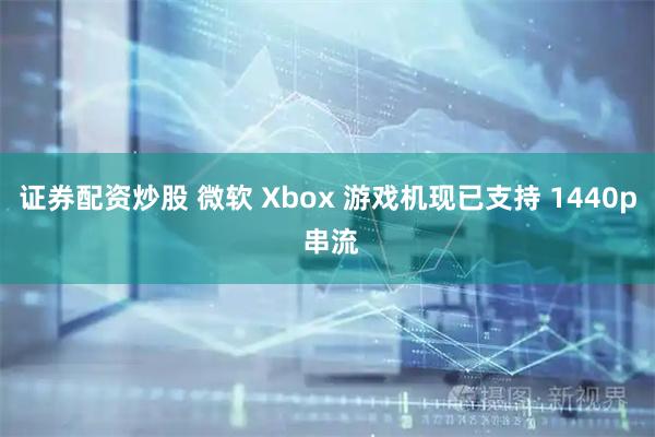 证券配资炒股 微软 Xbox 游戏机现已支持 1440p 串流