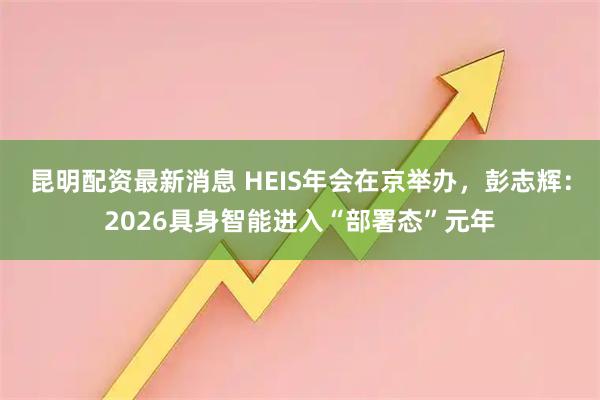 昆明配资最新消息 HEIS年会在京举办，彭志辉：2026具身智能进入“部署态”元年