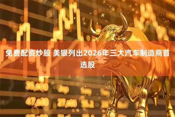 免费配资炒股 美银列出2026年三大汽车制造商首选股