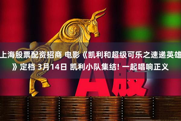 上海股票配资招商 电影《凯利和超级可乐之速递英雄》定档 3月14日 凯利小队集结! 一起唱响正义