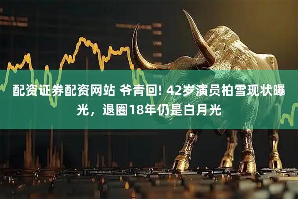 配资证券配资网站 爷青回! 42岁演员柏雪现状曝光，退圈18年仍是白月光